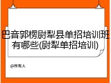 巴音郭楞尉犁县单招培训班有哪些(尉犁单招培训)