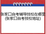 张家口自考辅导技校在哪里(张家口自考技校地址)