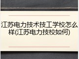 江苏电力技术技工学校怎么样(江苏电力技校如何)