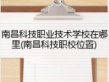 南昌科技职业技术学校在哪里(南昌科技职校位置)