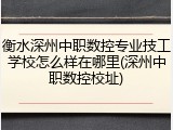 衡水深州中职数控专业技工学校怎么样在哪里(深州中职数控校址)