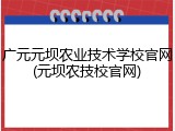 广元元坝农业技术学校官网(元坝农技校官网)