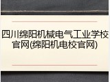 四川绵阳机械电气工业学校官网(绵阳机电校官网)