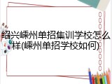 绍兴嵊州单招集训学校怎么样(嵊州单招学校如何)