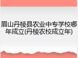 眉山丹棱县农业中专学校哪年成立(丹棱农校成立年)