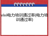 vivi电力培训通过率(电力培训通过率)