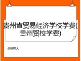 贵州省贸易经济学校学费(贵州贸校学费)