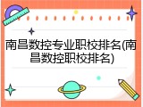 南昌数控专业职校排名(南昌数控职校排名)