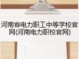 河南省电力职工中等学校官网(河南电力职校官网)
