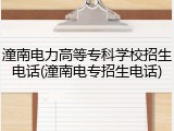 潼南电力高等专科学校招生电话(潼南电专招生电话)