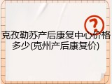 克孜勒苏产后康复中心价格多少(克州产后康复价)