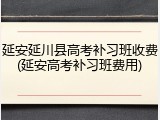 延安延川县高考补习班收费(延安高考补习班费用)