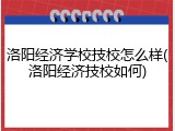 洛阳经济学校技校怎么样(洛阳经济技校如何)