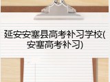 延安安塞县高考补习学校(安塞高考补习)