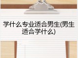 学什么专业适合男生(男生适合学什么)