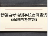 新疆自考培训学校官网查询(新疆自考官网)