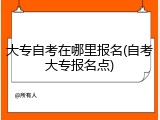 大专自考在哪里报名(自考大专报名点)