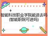 智能科技职业学院能进去吗(智能职院可进吗)