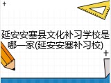 延安安塞县文化补习学校是哪一家(延安安塞补习校)