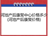 河池产后康复中心价格多少(河池产后康复价格)