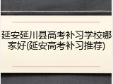 延安延川县高考补习学校哪家好(延安高考补习推荐)