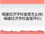 福建经济学校食堂怎么样(福建经济学校食堂评价)
