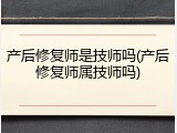 产后修复师是技师吗(产后修复师属技师吗)