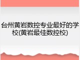 台州黄岩数控专业最好的学校(黄岩最佳数控校)