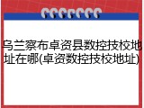 乌兰察布卓资县数控技校地址在哪(卓资数控技校地址)