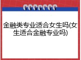 金融类专业适合女生吗(女生适合金融专业吗)