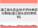 湛江坡头农业技术学校单招分数线(湛江坡头农校单招线)