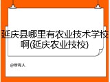 延庆县哪里有农业技术学校啊(延庆农业技校)