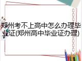 郑州考不上高中怎么办理毕业证(郑州高中毕业证办理)