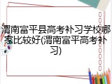 渭南富平县高考补习学校哪家比较好(渭南富平高考补习)