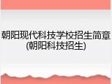 朝阳现代科技学校招生简章(朝阳科技招生)