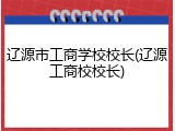 辽源市工商学校校长(辽源工商校校长)
