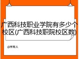 广西科技职业学院有多少个校区(广西科技职院校区数)