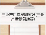 三亚产后修复哪家好(三亚产后修复推荐)