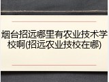 烟台招远哪里有农业技术学校啊(招远农业技校在哪)