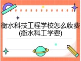 衡水科技工程学校怎么收费(衡水科工学费)