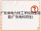 广东省电力技工学校招生简章(广东电校招生)