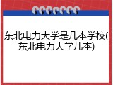 东北电力大学是几本学校(东北电力大学几本)