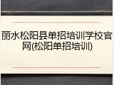 丽水松阳县单招培训学校官网(松阳单招培训)