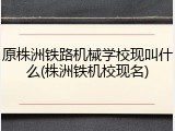原株洲铁路机械学校现叫什么(株洲铁机校现名)