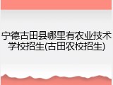 宁德古田县哪里有农业技术学校招生(古田农校招生)