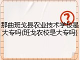 那曲班戈县农业技术学校是大专吗(班戈农校是大专吗)