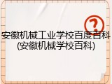 安徽机械工业学校百度百科(安徽机械学校百科)