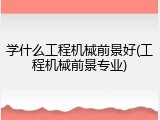学什么工程机械前景好(工程机械前景专业)