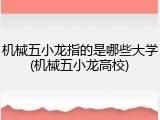 机械五小龙指的是哪些大学(机械五小龙高校)