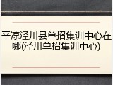 平凉泾川县单招集训中心在哪(泾川单招集训中心)